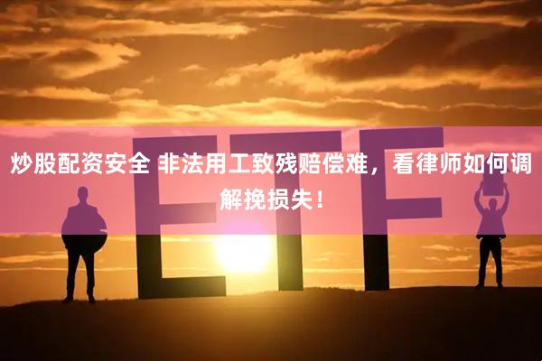 炒股配资安全 非法用工致残赔偿难，看律师如何调解挽损失！