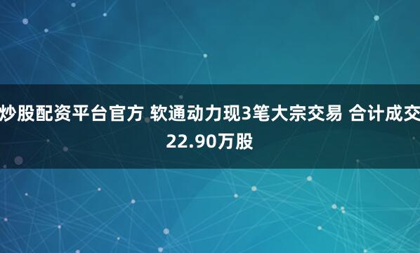 炒股配资平台官方 软通动力现3笔大宗交易 合计成交22.90万股
