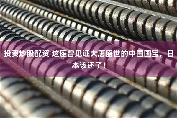 投资炒股配资 这座曾见证大唐盛世的中国国宝，日本该还了！