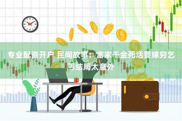 专业配资开户 民间故事：富家千金死活要嫁穷乞丐结局太意外