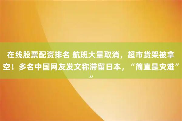 在线股票配资排名 航班大量取消，超市货架被拿空！多名中国网友发文称滞留日本，“简直是灾难”