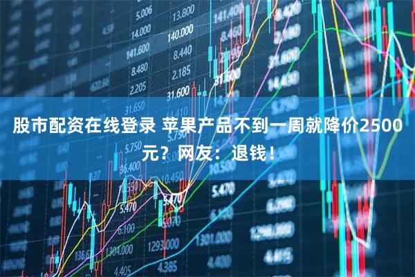 股市配资在线登录 苹果产品不到一周就降价2500元？网友：退钱！