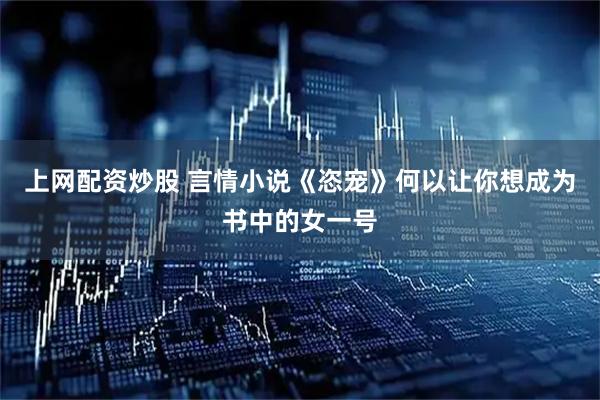 上网配资炒股 言情小说《恣宠》何以让你想成为书中的女一号