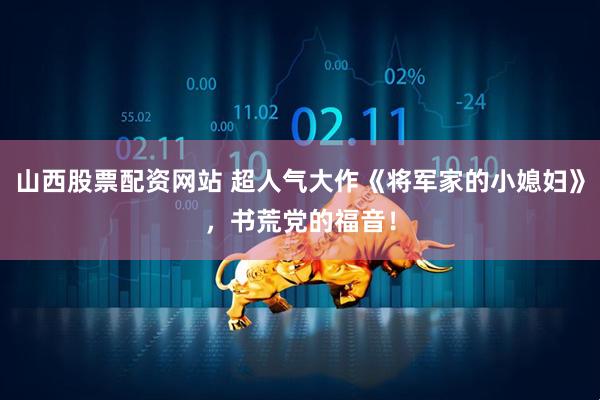山西股票配资网站 超人气大作《将军家的小媳妇》，书荒党的福音！