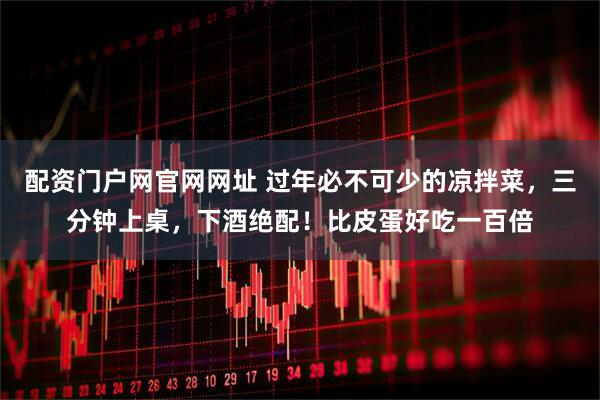 配资门户网官网网址 过年必不可少的凉拌菜，三分钟上桌，下酒绝配！比皮蛋好吃一百倍