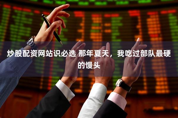 炒股配资网站识必选 那年夏天，我吃过部队最硬的馒头