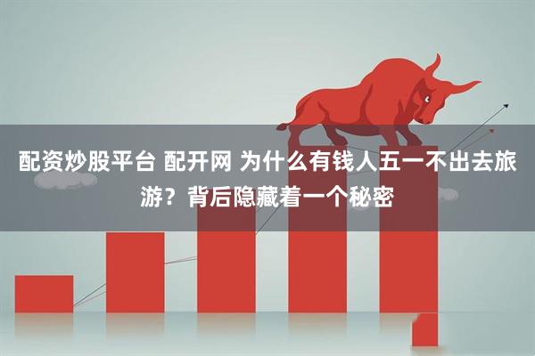 配资炒股平台 配开网 为什么有钱人五一不出去旅游？背后隐藏着一个秘密