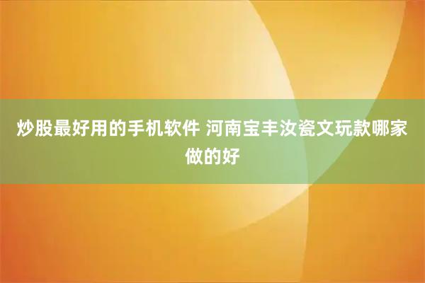 炒股最好用的手机软件 河南宝丰汝瓷文玩款哪家做的好
