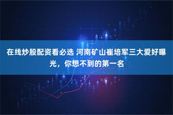 在线炒股配资看必选 河南矿山崔培军三大爱好曝光，你想不到的第一名