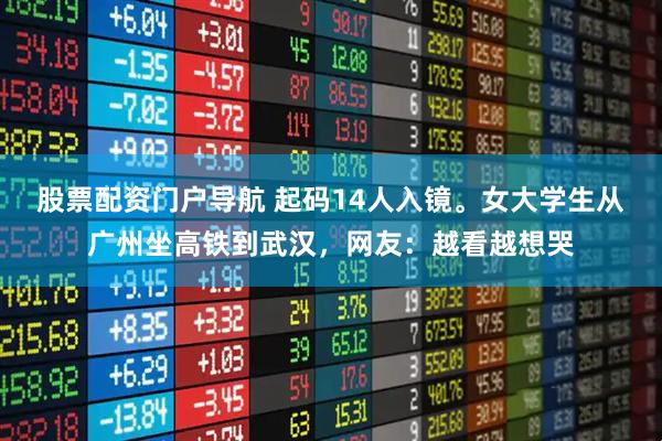 股票配资门户导航 起码14人入镜。女大学生从广州坐高铁到武汉，网友：越看越想哭