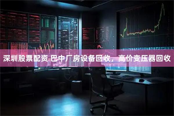深圳股票配资 巴中厂房设备回收，高价变压器回收