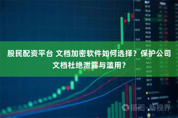 股民配资平台 文档加密软件如何选择？保护公司文档杜绝泄露与滥用？