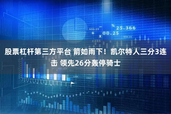 股票杠杆第三方平台 箭如雨下！凯尔特人三分3连击 领先26分轰停骑士