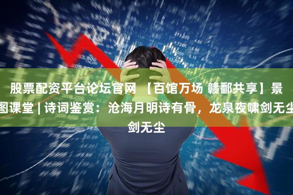 股票配资平台论坛官网 【百馆万场 赣鄱共享】景图课堂 | 诗词鉴赏：沧海月明诗有骨，龙泉夜啸剑无尘