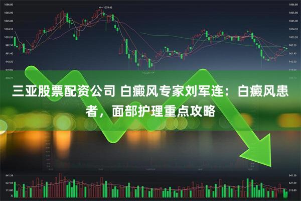 三亚股票配资公司 白癜风专家刘军连：白癜风患者，面部护理重点攻略