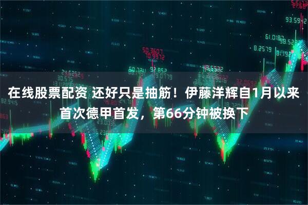 在线股票配资 还好只是抽筋！伊藤洋辉自1月以来首次德甲首发，第66分钟被换下