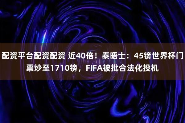 配资平台配资配资 近40倍！泰晤士：45镑世界杯门票炒至1710镑，FIFA被批合法化投机
