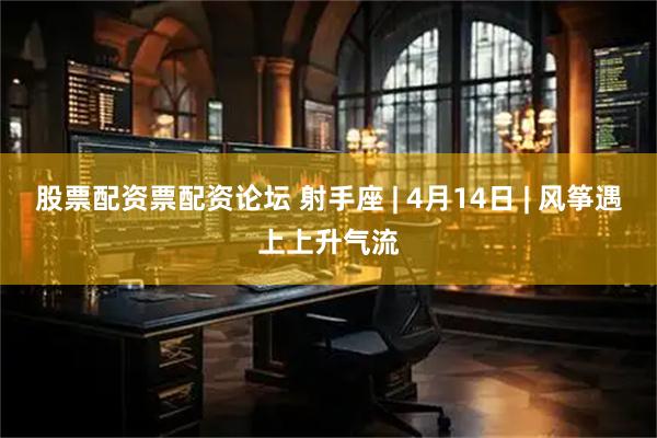 股票配资票配资论坛 射手座 | 4月14日 | 风筝遇上上升气流