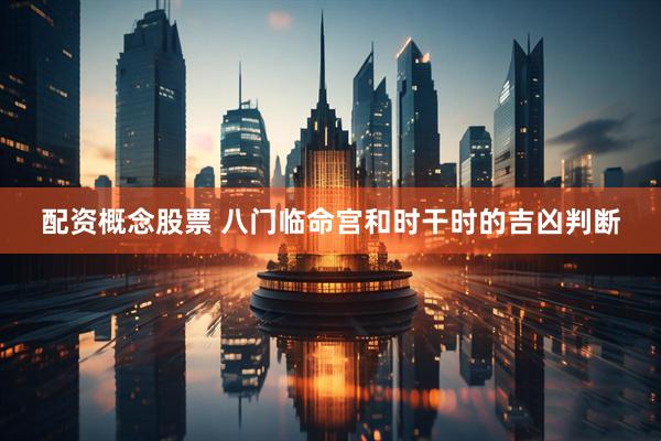 配资概念股票 八门临命宫和时干时的吉凶判断