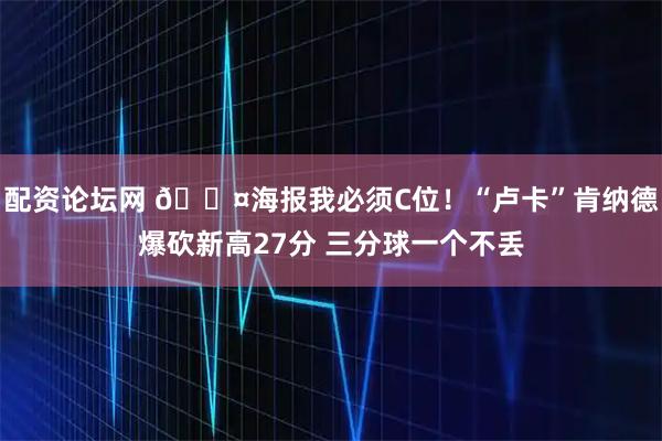 配资论坛网 😤海报我必须C位！“卢卡”肯纳德爆砍新高27分 三分球一个不丢