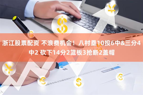 浙江股票配资 不浪费机会！八村塁10投6中&三分4中2 砍下14分2篮板3抢断2盖帽
