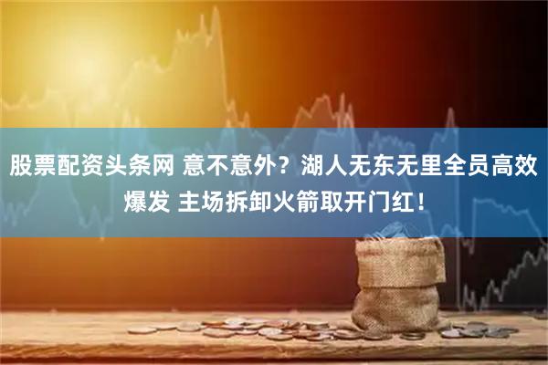 股票配资头条网 意不意外？湖人无东无里全员高效爆发 主场拆卸火箭取开门红！