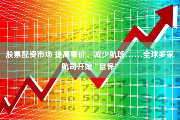 股票配资市场 提高票价、减少航班……全球多家航司开始“自保”