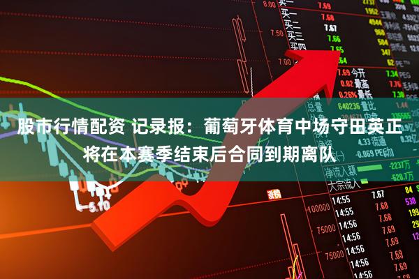 股市行情配资 记录报：葡萄牙体育中场守田英正将在本赛季结束后合同到期离队