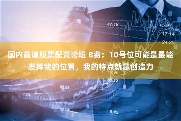 国内靠谱股票配资论坛 B费：10号位可能是最能发挥我的位置，我的特点就是创造力