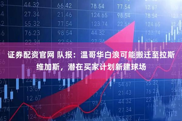 证券配资官网 队报：温哥华白浪可能搬迁至拉斯维加斯，潜在买家计划新建球场