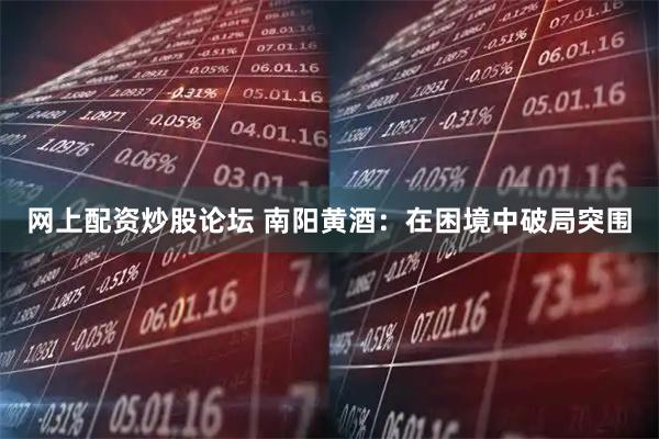 网上配资炒股论坛 南阳黄酒：在困境中破局突围