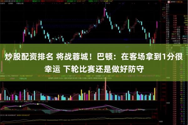 炒股配资排名 将战蓉城！巴顿：在客场拿到1分很幸运 下轮比赛还是做好防守