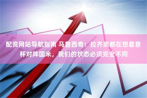 配资网站导航指南 马鲁西奇：拉齐奥都在想着意杯对阵国米，我们的状态必须完全不同
