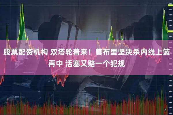 股票配资机构 双塔轮着来！莫布里坚决杀内线上篮再中 活塞又赔一个犯规