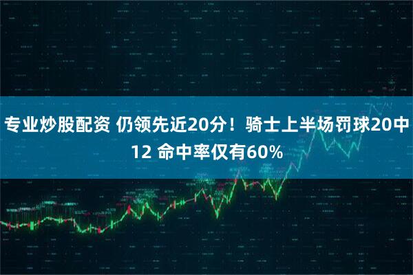 专业炒股配资 仍领先近20分！骑士上半场罚球20中12 命中率仅有60%