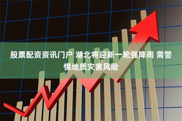 股票配资资讯门户 湖北将迎新一轮强降雨 需警惕地质灾害风险