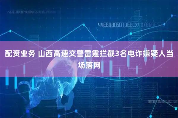 配资业务 山西高速交警雷霆拦截3名电诈嫌疑人当场落网