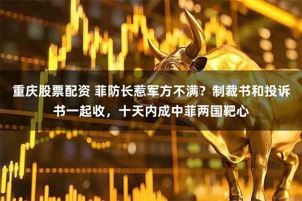 重庆股票配资 菲防长惹军方不满？制裁书和投诉书一起收，十天内成中菲两国靶心