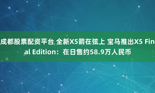 成都股票配资平台 全新X5箭在弦上 宝马推出X5 Final Edition：在日售约58.9万人民币