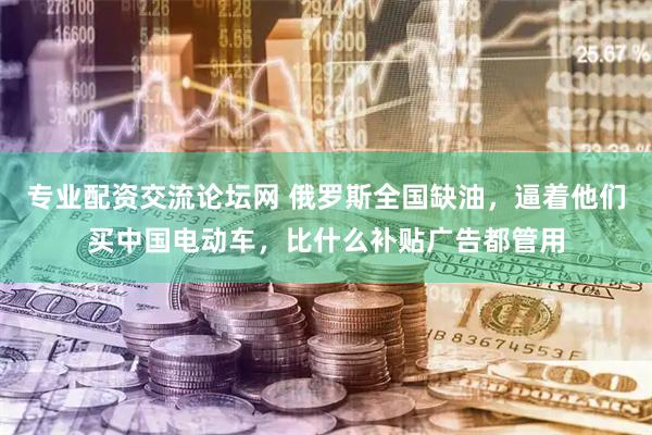 专业配资交流论坛网 俄罗斯全国缺油，逼着他们买中国电动车，比什么补贴广告都管用