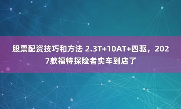 股票配资技巧和方法 2.3T+10AT+四驱，2027款福特探险者实车到店了