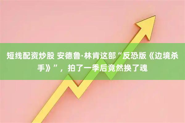 短线配资炒股 安德鲁·林肯这部“反恐版《边境杀手》”，拍了一季后竟然换了魂