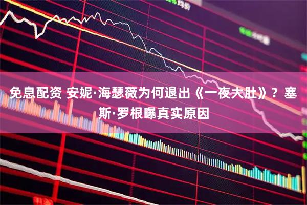 免息配资 安妮·海瑟薇为何退出《一夜大肚》？塞斯·罗根曝真实原因