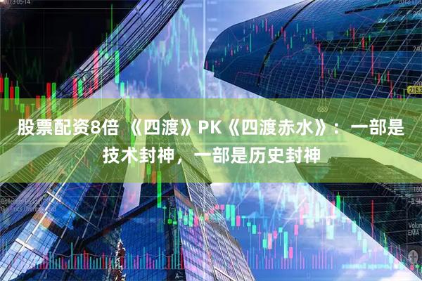 股票配资8倍 《四渡》PK《四渡赤水》：一部是技术封神，一部是历史封神