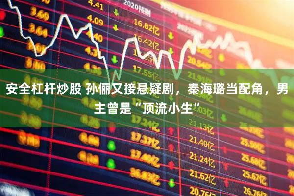 安全杠杆炒股 孙俪又接悬疑剧，秦海璐当配角，男主曾是“顶流小生”