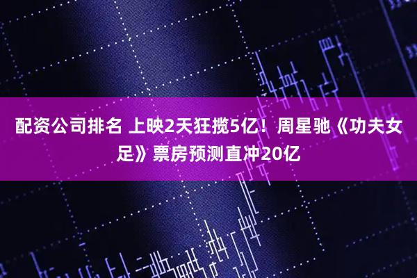 配资公司排名 上映2天狂揽5亿！周星驰《功夫女足》票房预测直冲20亿