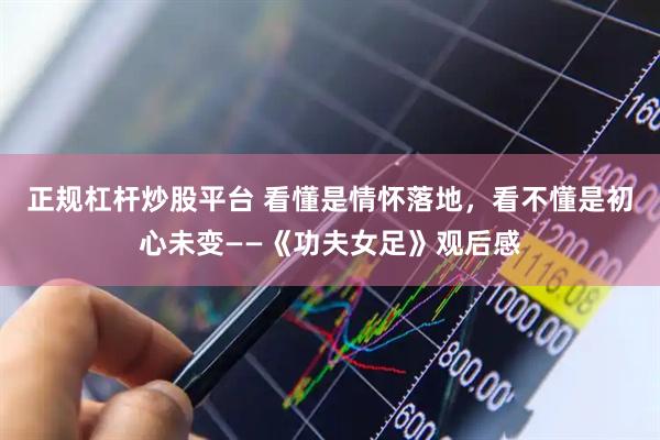 正规杠杆炒股平台 看懂是情怀落地，看不懂是初心未变——《功夫女足》观后感