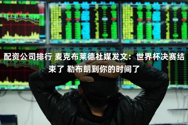 配资公司排行 麦克布莱德社媒发文：世界杯决赛结束了 勒布朗到你的时间了