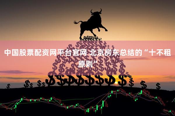 中国股票配资网平台官网 北京房东总结的“十不租原则”