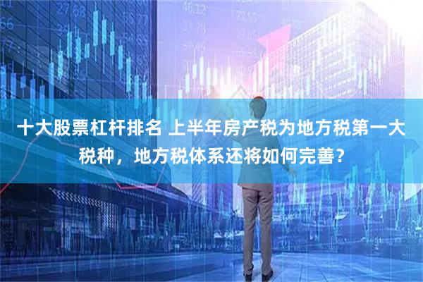十大股票杠杆排名 上半年房产税为地方税第一大税种，地方税体系还将如何完善？